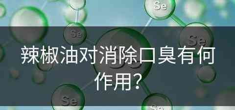 辣椒油对消除口臭有何作用？(辣椒油对消除口臭有何作用呢)